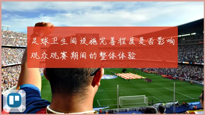 足球卫生间设施完善程度是否影响观众观赛期间的整体体验