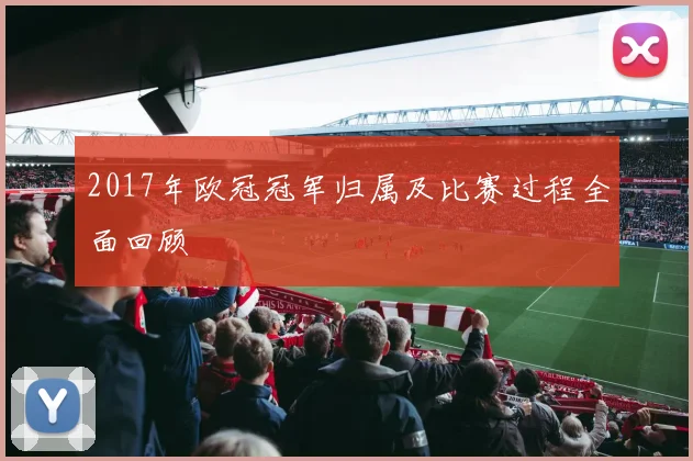 2017年欧冠冠军归属及比赛过程全面回顾