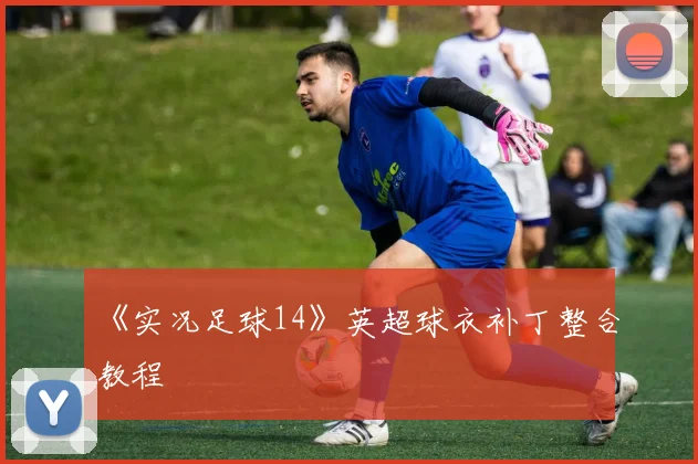 《实况足球14》英超球衣补丁整合教程