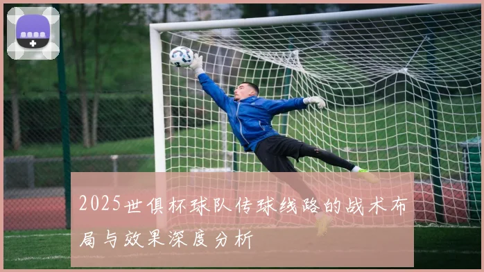 2025世俱杯球队传球线路的战术布局与效果深度分析