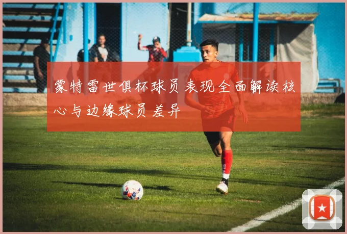 蒙特雷世俱杯球员表现全面解读核心与边缘球员差异