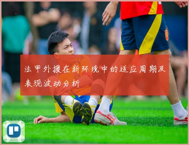 法甲外援在新环境中的适应周期及表现波动分析