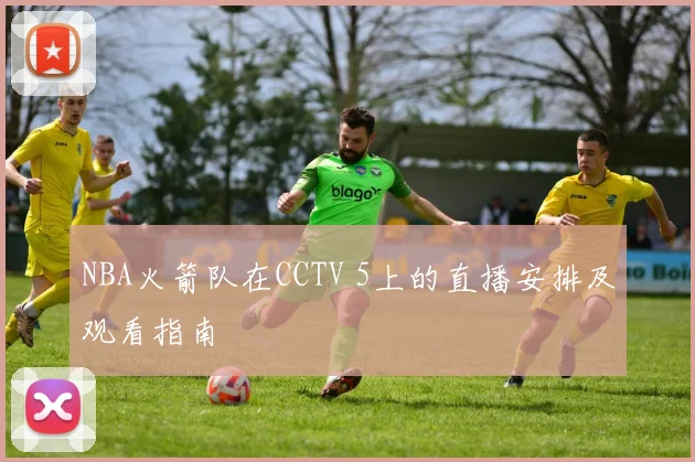 NBA火箭队在CCTV 5上的直播安排及观看指南