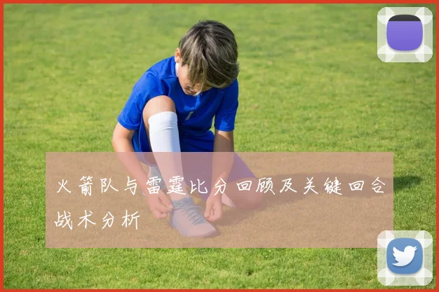 火箭队与雷霆比分回顾及关键回合战术分析