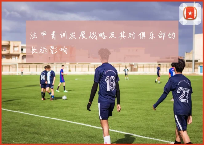 法甲青训发展战略及其对俱乐部的长远影响