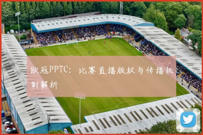 欧冠PPTC：比赛直播版权与传播机制解析
