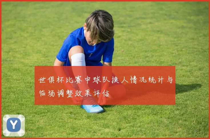 世俱杯比赛中球队换人情况统计与临场调整效果评估