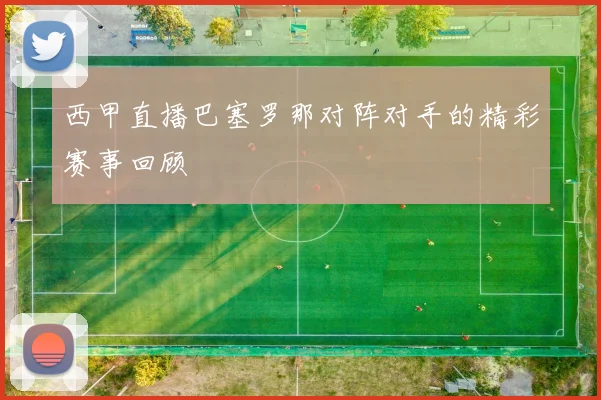 西甲直播巴塞罗那对阵对手的精彩赛事回顾