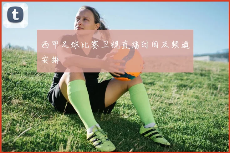 西甲足球比赛卫视直播时间及频道安排